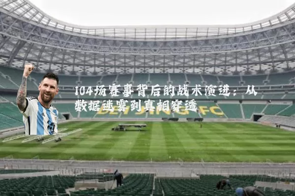 104场赛事背后的战术演进：从数据迷雾到真相穿透