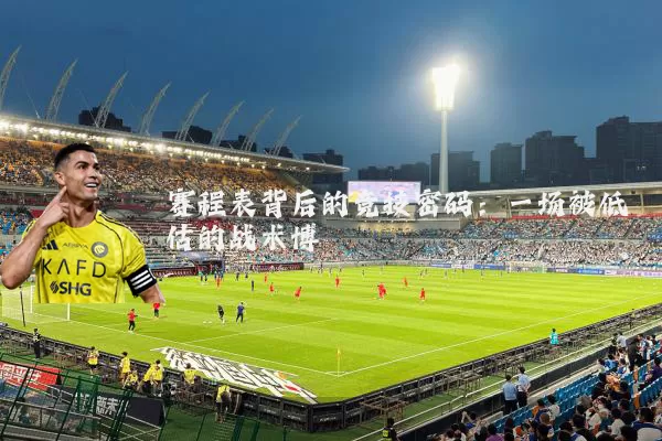 赛程表背后的竞技密码:一场被低估的战术博弈