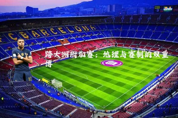 跨大洲附加赛：地理与赛制的双重博弈