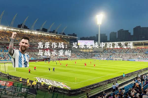 高原作战:足球竞技中的氧气博弈与战术重构