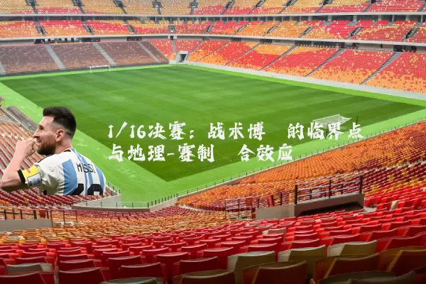1/16决赛：战术博弈的临界点与地理-赛制耦合效应